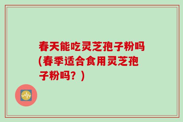 春天能吃灵芝孢子粉吗(春季适合食用灵芝孢子粉吗？)