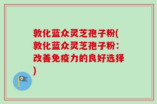 敦化蓝众灵芝孢子粉(敦化蓝众灵芝孢子粉:改善免疫力的良好选择) 敦化蓝众灵芝孢子粉(敦化蓝众灵芝孢子粉:改善免疫力的良好选择)