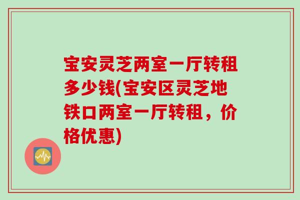 宝安灵芝两室一厅转租多少钱(宝安区灵芝地铁口两室一厅转租，价格优惠)