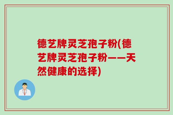 德艺牌灵芝孢子粉(德艺牌灵芝孢子粉——天然健康的选择) 德艺牌灵芝孢子粉(德艺牌灵芝孢子粉——天然健康的选择)