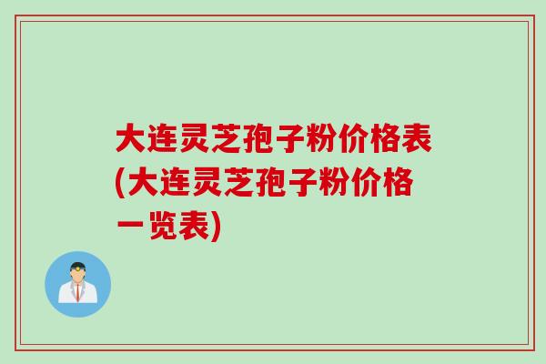 大连灵芝孢子粉价格表(大连灵芝孢子粉价格一览表)