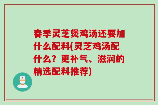 春季灵芝煲鸡汤还要加什么配料(灵芝鸡汤配什么？更补气、滋润的精选配料推荐)