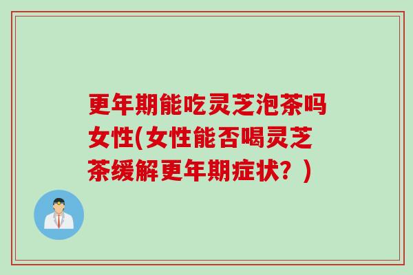 更年期能吃灵芝泡茶吗女性(女性能否喝灵芝茶缓解更年期症状？)