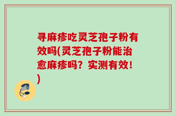 寻麻疹吃灵芝孢子粉有效吗(灵芝孢子粉能愈麻疹吗？实测有效！)