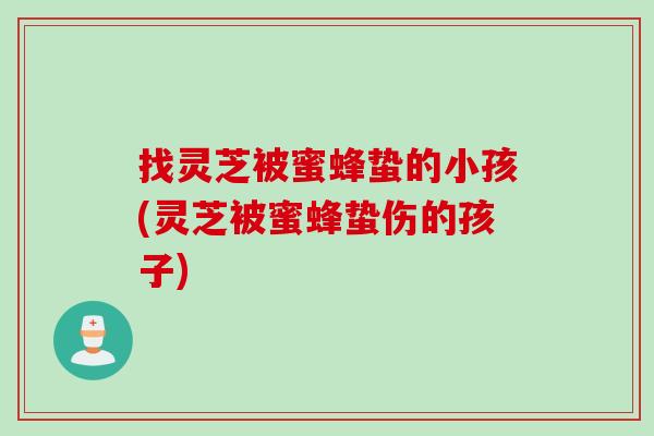 找灵芝被蜜蜂蛰的小孩(灵芝被蜜蜂蛰伤的孩子)