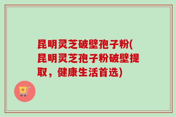昆明灵芝破壁孢子粉(昆明灵芝孢子粉破壁提取,健康生活首选) 昆明灵芝破壁孢子粉(昆明灵芝孢子粉破壁提取,健康生活首选)
