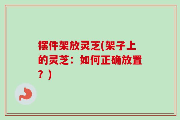 摆件架放灵芝(架子上的灵芝：如何正确放置？)