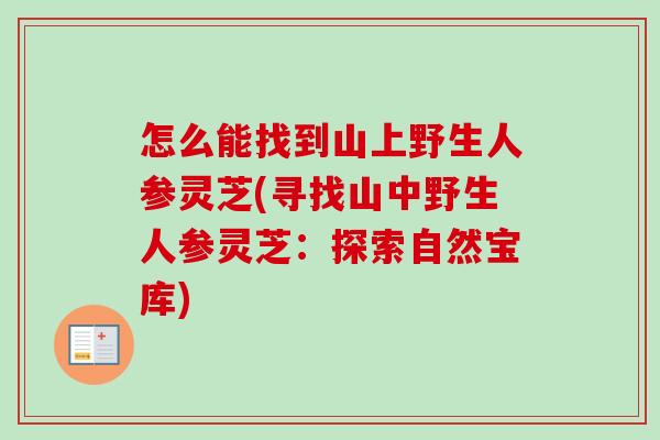 怎么能找到山上野生人参灵芝(寻找山中野生人参灵芝：探索自然宝库)
