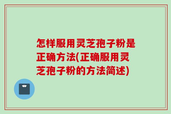 怎样服用灵芝孢子粉是正确方法(正确服用灵芝孢子粉的方法简述)