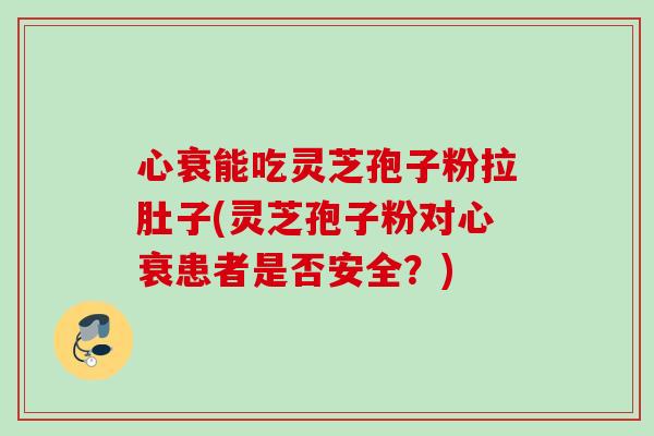 心衰能吃灵芝孢子粉拉肚子(灵芝孢子粉对心衰患者是否安全？)