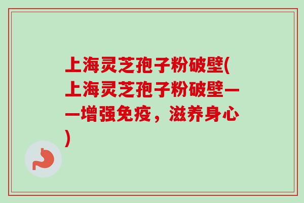 上海灵芝孢子粉破壁(上海灵芝孢子粉破壁——增强免疫，滋养身心)