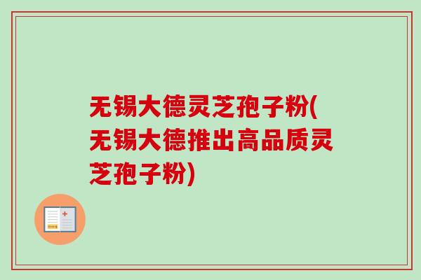 无锡大德灵芝孢子粉(无锡大德推出高品质灵芝孢子粉)