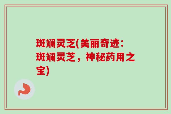 斑斓灵芝(美丽奇迹：斑斓灵芝，神秘药用之宝)