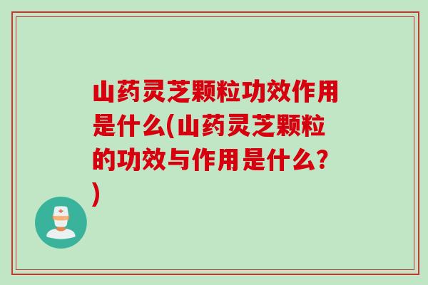 山药灵芝颗粒功效作用是什么(山药灵芝颗粒的功效与作用是什么？)