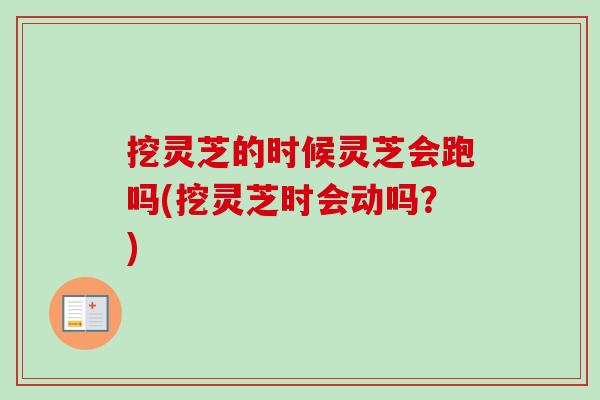 挖灵芝的时候灵芝会跑吗(挖灵芝时会动吗?) 挖灵芝的时候灵芝会跑吗(挖灵芝时会动吗?)