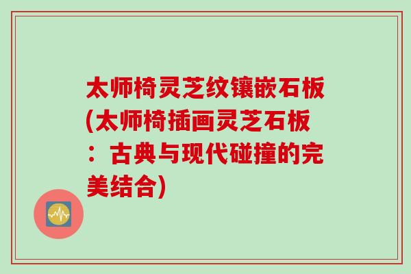 太师椅灵芝纹镶嵌石板(太师椅插画灵芝石板：古典与现代碰撞的完美结合)