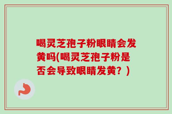 喝灵芝孢子粉眼睛会发黄吗(喝灵芝孢子粉是否会导致眼睛发黄？)
