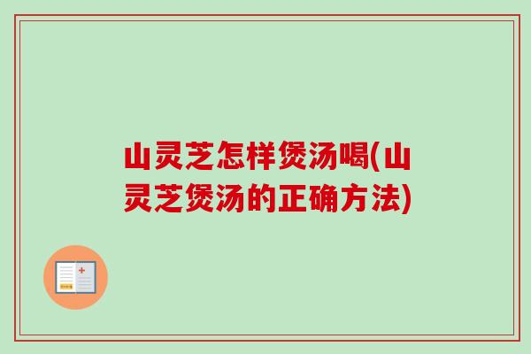 山灵芝怎样煲汤喝(山灵芝煲汤的正确方法)
