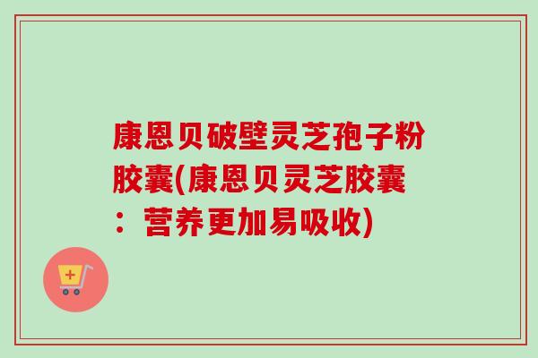 康恩贝破壁灵芝孢子粉胶囊(康恩贝灵芝胶囊：营养更加易吸收)