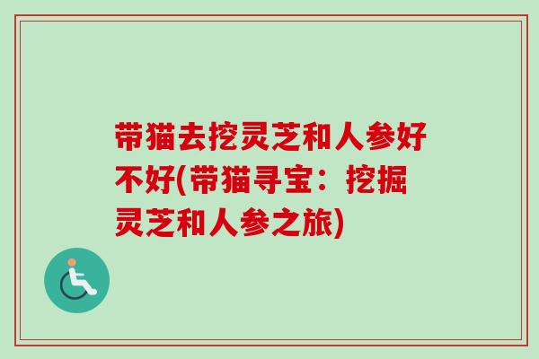 带猫去挖灵芝和人参好不好(带猫寻宝：挖掘灵芝和人参之旅)