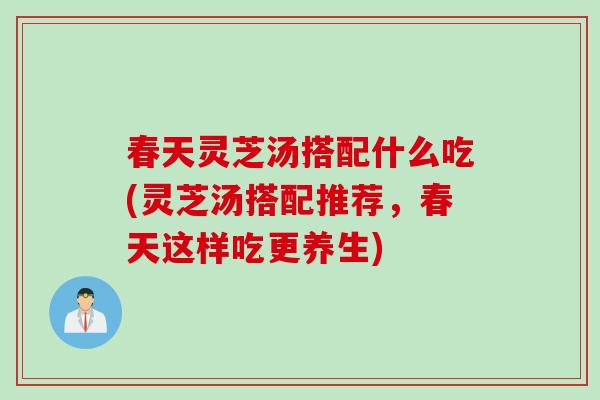 春天灵芝汤搭配什么吃(灵芝汤搭配推荐，春天这样吃更养生)