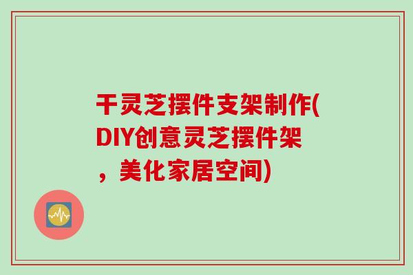 干灵芝摆件支架制作(DIY创意灵芝摆件架，美化家居空间)
