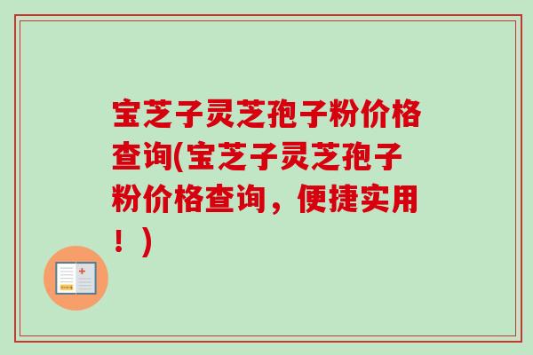 宝芝子灵芝孢子粉价格查询(宝芝子灵芝孢子粉价格查询，便捷实用！)