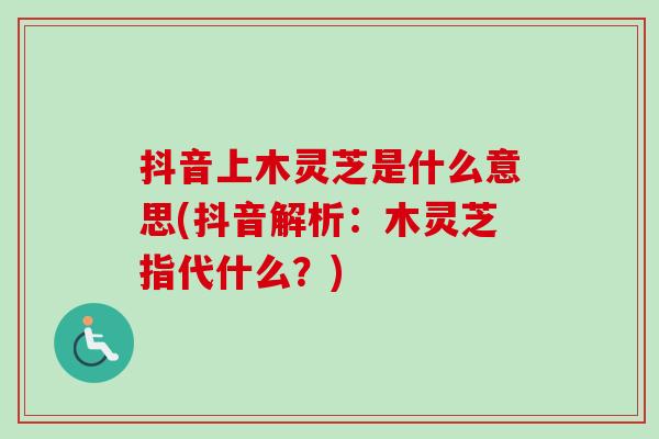 抖音上木灵芝是什么意思(抖音解析：木灵芝指代什么？)