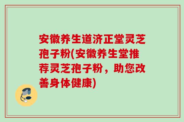 安徽养生道济正堂灵芝孢子粉(安徽养生堂推荐灵芝孢子粉，助您改善身体健康)
