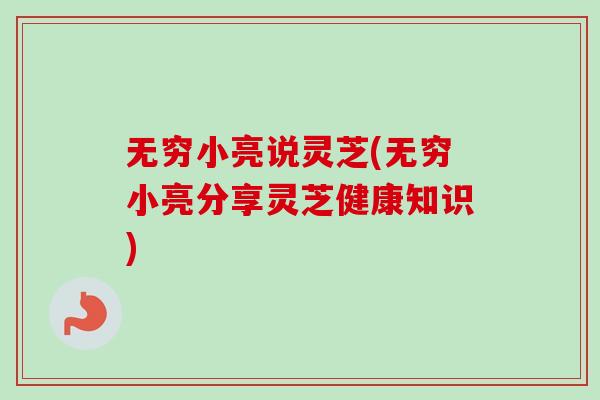 无穷小亮说灵芝(无穷小亮分享灵芝健康知识)