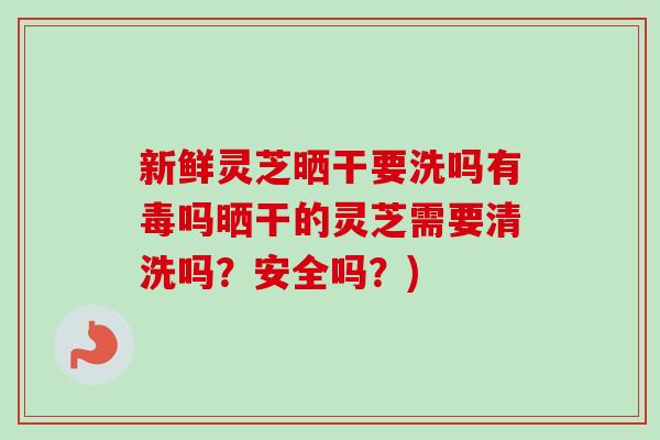 新鲜灵芝晒干要洗吗有毒吗晒干的灵芝需要清洗吗？安全吗？)