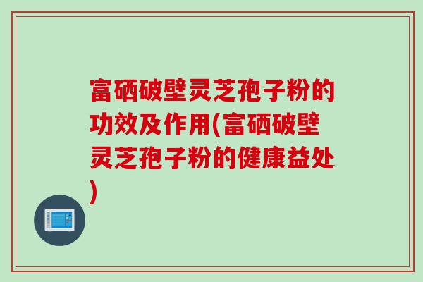 富硒破壁灵芝孢子粉的功效及作用(富硒破壁灵芝孢子粉的健康益处) 富硒破壁灵芝孢子粉的功效及作用(富硒破壁灵芝孢子粉的健康益处)