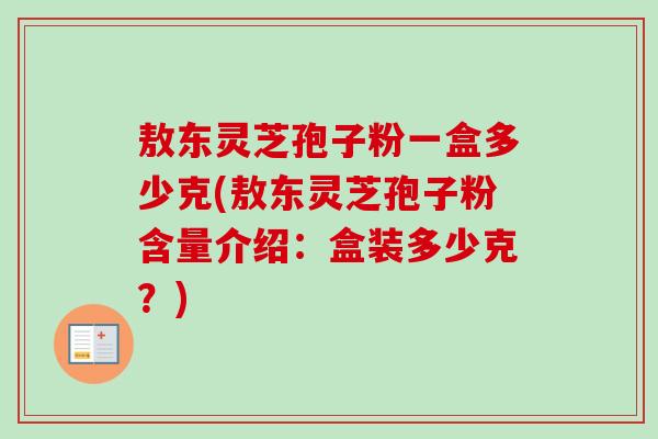 敖东灵芝孢子粉一盒多少克(敖东灵芝孢子粉含量介绍：盒装多少克？)