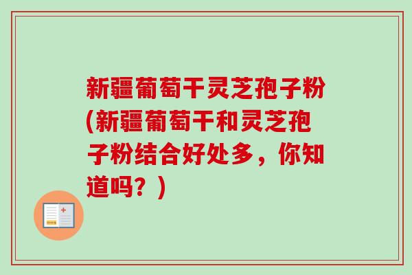 新疆葡萄干灵芝孢子粉(新疆葡萄干和灵芝孢子粉结合好处多，你知道吗？)