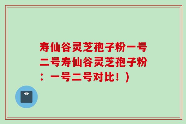 寿仙谷灵芝孢子粉一号二号寿仙谷灵芝孢子粉：一号二号对比！)
