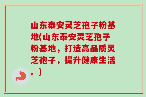 山东泰安灵芝孢子粉基地(山东泰安灵芝孢子粉基地，打造高品质灵芝孢子，提升健康生活。)