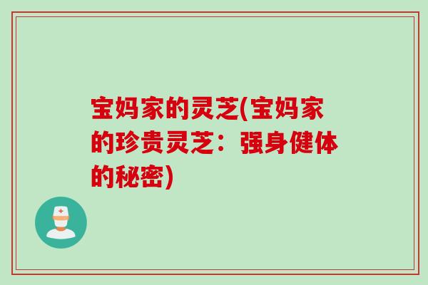 宝妈家的灵芝(宝妈家的珍贵灵芝:强身健体的秘密) 宝妈家的灵芝(宝妈家的珍贵灵芝:强身健体的秘密)