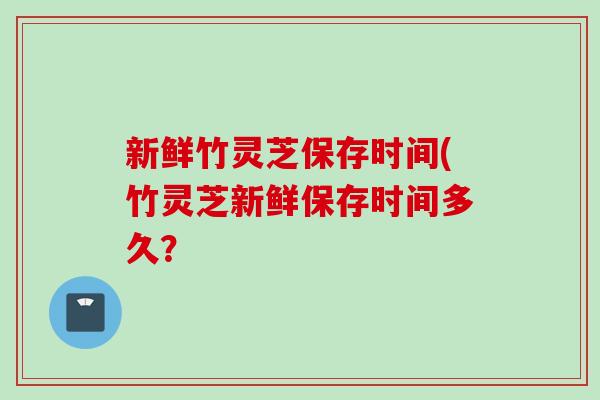 新鲜竹灵芝保存时间(竹灵芝新鲜保存时间多久？