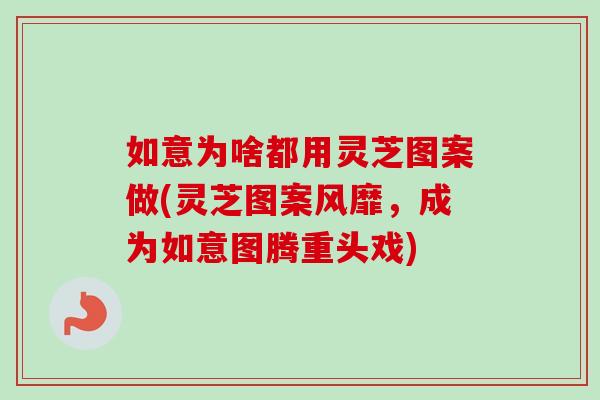 如意为啥都用灵芝图案做(灵芝图案风靡，成为如意图腾重头戏)