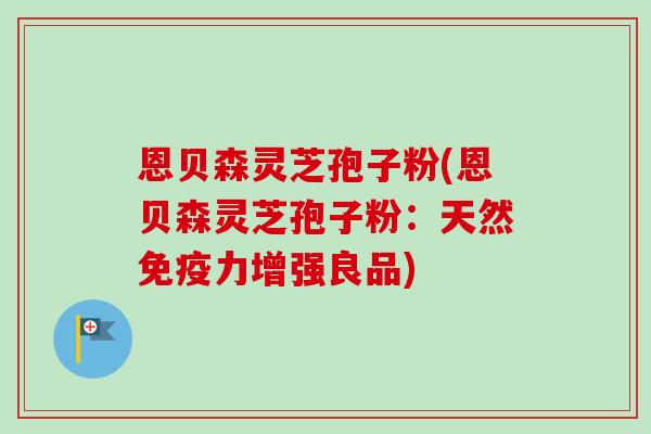 恩贝森灵芝孢子粉(恩贝森灵芝孢子粉：天然免疫力增强良品)