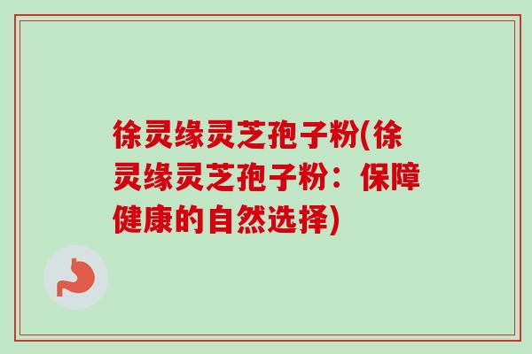 徐灵缘灵芝孢子粉(徐灵缘灵芝孢子粉：保障健康的自然选择)