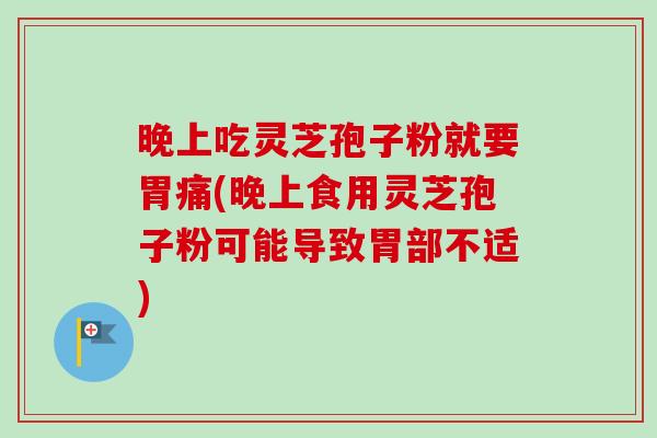 晚上吃灵芝孢子粉就要胃痛(晚上食用灵芝孢子粉可能导致胃部不适)