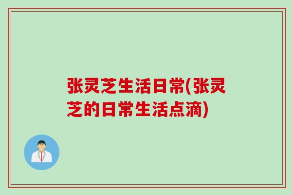 张灵芝生活日常(张灵芝的日常生活点滴)