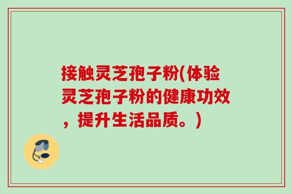 接触灵芝孢子粉(体验灵芝孢子粉的健康功效，提升生活品质。)
