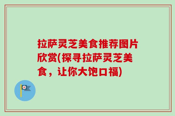 拉萨灵芝美食推荐图片欣赏(探寻拉萨灵芝美食，让你大饱口福)