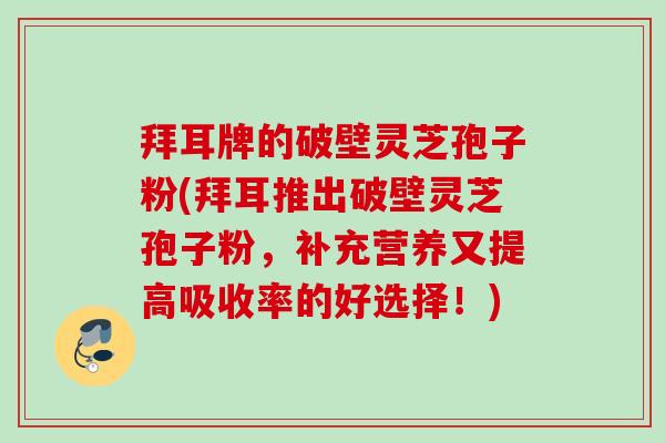 拜耳牌的破壁灵芝孢子粉(拜耳推出破壁灵芝孢子粉，补充营养又提高吸收率的好选择！)