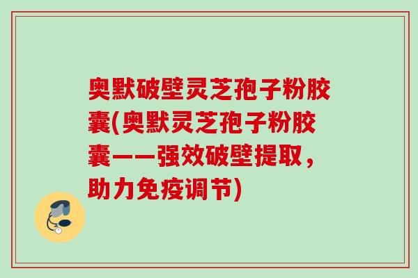 奥默破壁灵芝孢子粉胶囊(奥默灵芝孢子粉胶囊——强效破壁提取，助力免疫调节)
