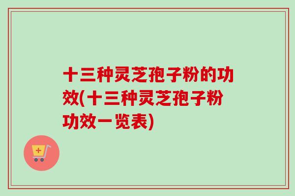 十三种灵芝孢子粉的功效(十三种灵芝孢子粉功效一览表)