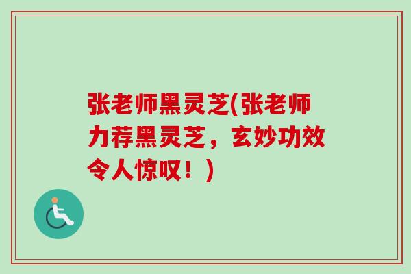 张老师黑灵芝(张老师力荐黑灵芝，玄妙功效令人惊叹！)