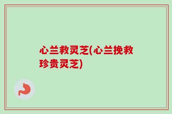 心兰救灵芝(心兰挽救珍贵灵芝)